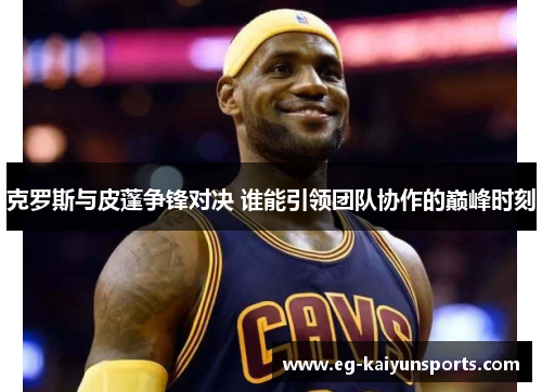 克罗斯与皮蓬争锋对决 谁能引领团队协作的巅峰时刻 克罗斯与皮蓬争锋对决 谁能引领团队协作的巅峰时刻