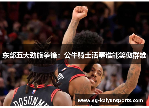 东部五大劲旅争锋：公牛骑士活塞谁能笑傲群雄